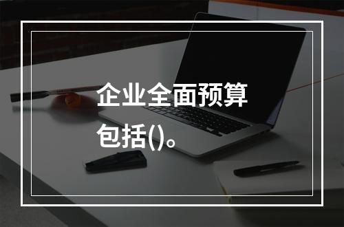 企业全面预算包括()。