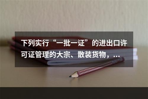 下列实行“一批一证”的进出口许可证管理的大宗、散装货物，()