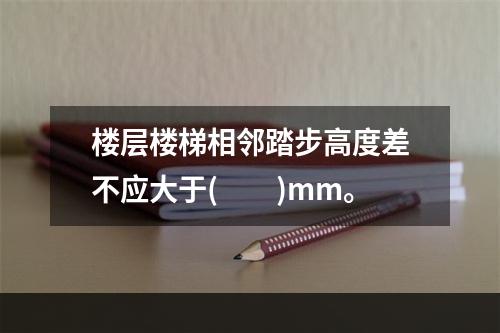 楼层楼梯相邻踏步高度差不应大于(  )mm。