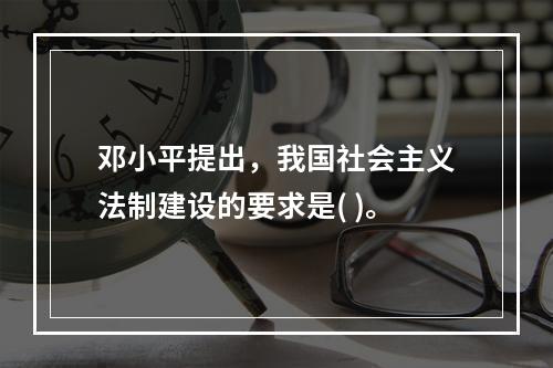 邓小平提出，我国社会主义法制建设的要求是( )。