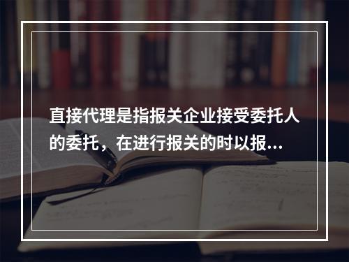 直接代理是指报关企业接受委托人的委托，在进行报关的时以报关企