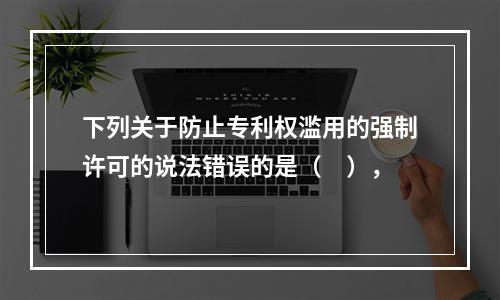 下列关于防止专利权滥用的强制许可的说法错误的是（　），