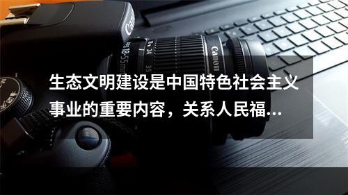 生态文明建设是中国特色社会主义事业的重要内容，关系人民福祉，