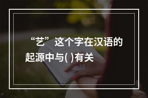 “艺”这个字在汉语的起源中与( )有关