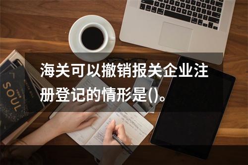 海关可以撤销报关企业注册登记的情形是()。