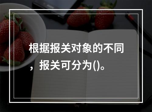 根据报关对象的不同，报关可分为()。