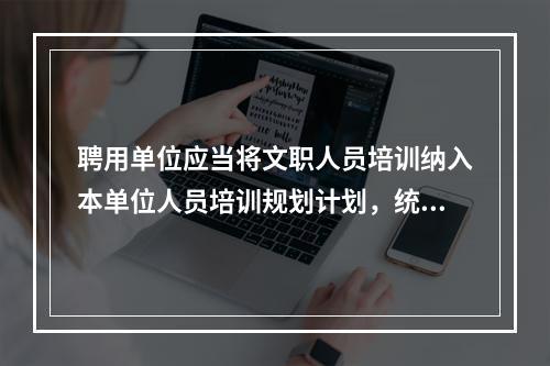 聘用单位应当将文职人员培训纳入本单位人员培训规划计划，统一组