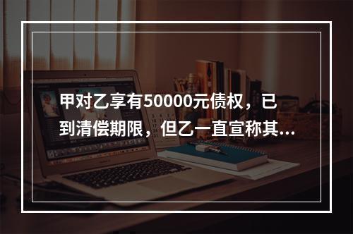 甲对乙享有50000元债权，已到清偿期限，但乙一直宣称其无力