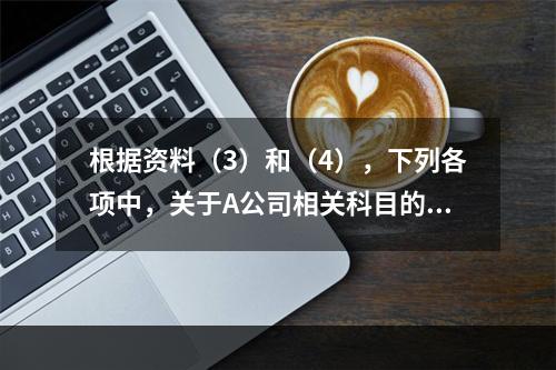 根据资料（3）和（4），下列各项中，关于A公司相关科目的会计