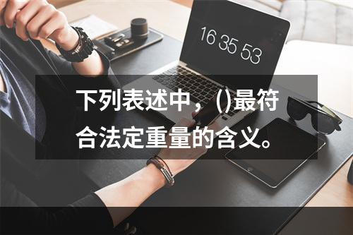 下列表述中，()最符合法定重量的含义。