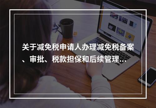 关于减免税申请人办理减免税备案、审批、税款担保和后续管理业务