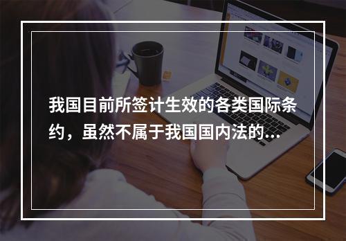 我国目前所签计生效的各类国际条约，虽然不属于我国国内法的范畴