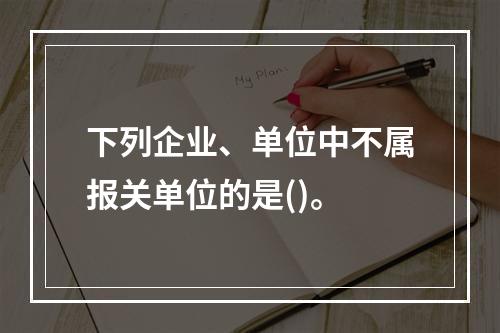 下列企业、单位中不属报关单位的是()。