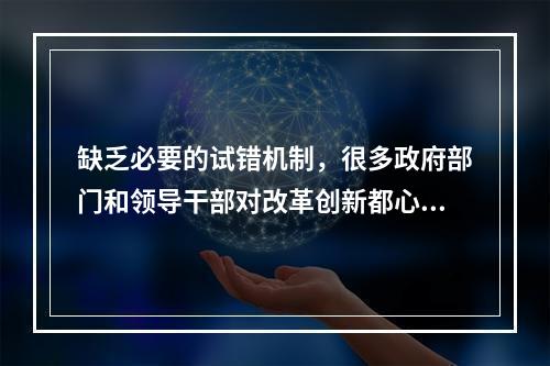 缺乏必要的试错机制，很多政府部门和领导干部对改革创新都心存(