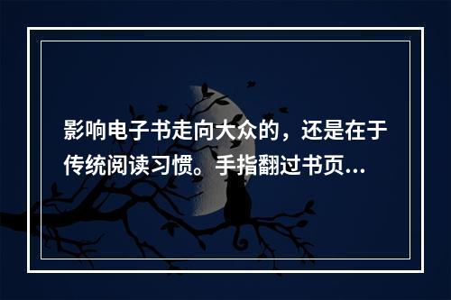 影响电子书走向大众的，还是在于传统阅读习惯。手指翻过书页，会