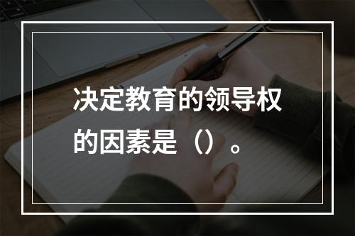 决定教育的领导权的因素是（）。