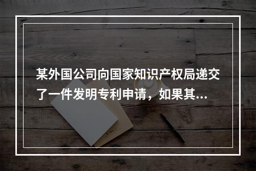 某外国公司向国家知识产权局递交了一件发明专利申请，如果其要求