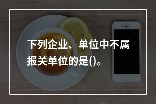 下列企业、单位中不属报关单位的是()。