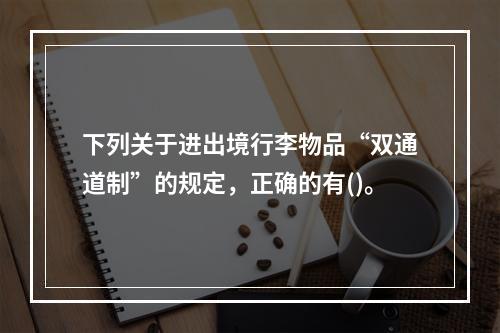 下列关于进出境行李物品“双通道制”的规定，正确的有()。