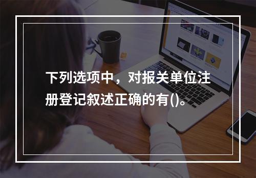 下列选项中，对报关单位注册登记叙述正确的有()。