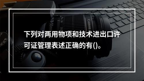 下列对两用物项和技术进出口许可证管理表述正确的有()。