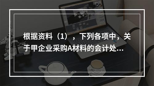 根据资料（1），下列各项中，关于甲企业采购A材料的会计处理结