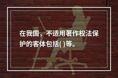 在我国，不适用著作权法保护的客体包括( )等。