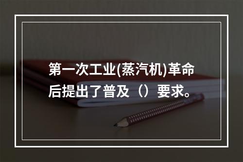 第一次工业(蒸汽机)革命后提出了普及（）要求。