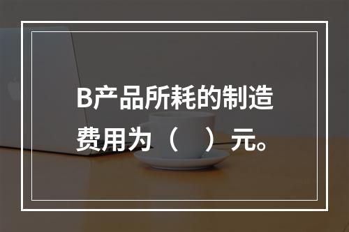 B产品所耗的制造费用为（　）元。