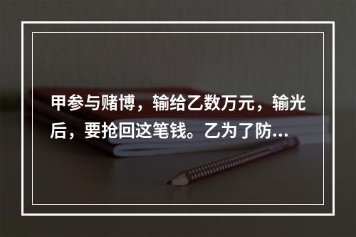 甲参与赌博，输给乙数万元，输光后，要抢回这笔钱。乙为了防止钱