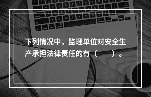 下列情况中，监理单位对安全生产承担法律责任的有（　　）。