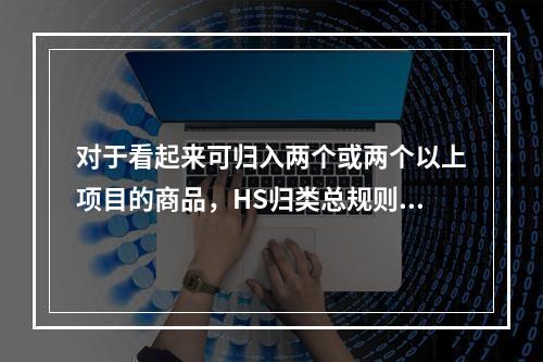 对于看起来可归入两个或两个以上项目的商品，HS归类总规则规定