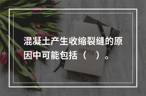 混凝土产生收缩裂缝的原因中可能包括（　）。