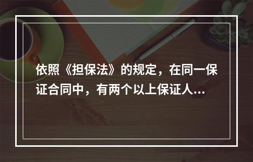 依照《担保法》的规定，在同一保证合同中，有两个以上保证人的，