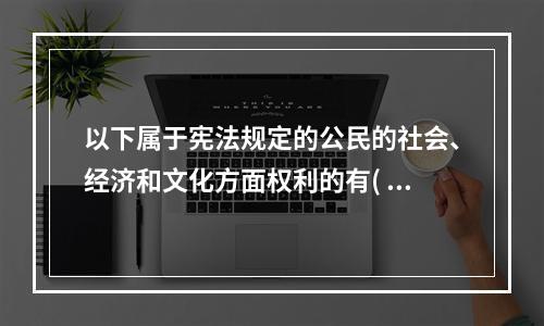 以下属于宪法规定的公民的社会、经济和文化方面权利的有( )。