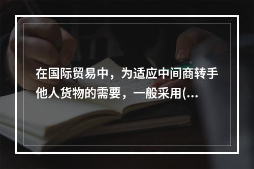 在国际贸易中，为适应中间商转手他人货物的需要，一般采用()。