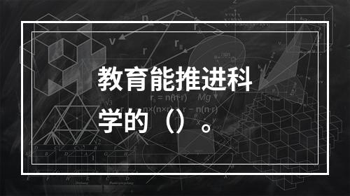 教育能推进科学的（）。