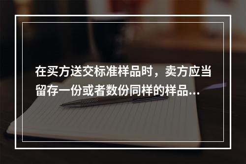 在买方送交标准样品时，卖方应当留存一份或者数份同样的样品，即