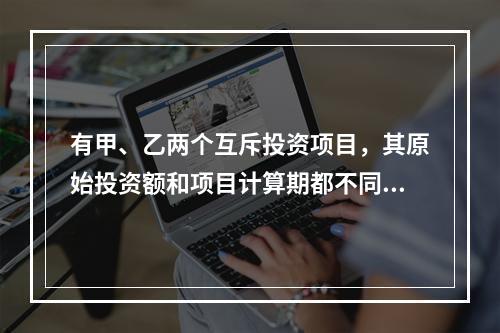 有甲、乙两个互斥投资项目，其原始投资额和项目计算期都不同。在