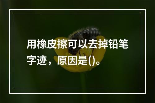 用橡皮擦可以去掉铅笔字迹，原因是()。