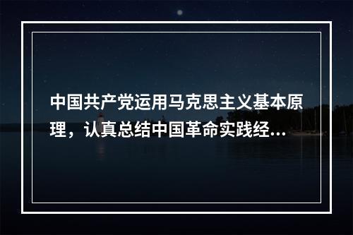 中国共产党运用马克思主义基本原理，认真总结中国革命实践经验，