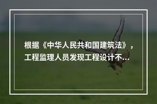 根据《中华人民共和国建筑法》，工程监理人员发现工程设计不符合