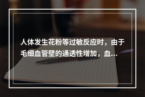 人体发生花粉等过敏反应时，由于毛细血管壁的通透性增加，血浆蛋