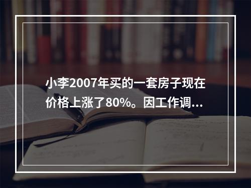 小李2007年买的一套房子现在价格上涨了80%。因工作调动到