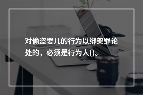 对偷盗婴儿的行为以绑架罪论处的，必须是行为人()。