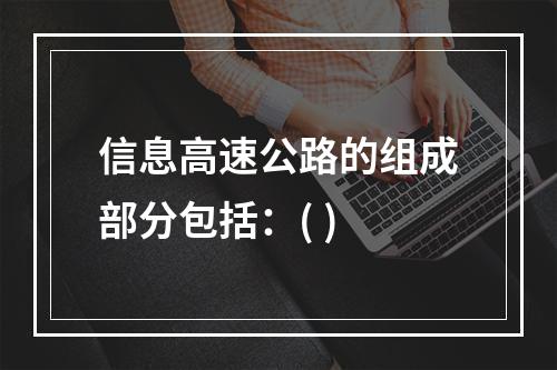 信息高速公路的组成部分包括：( )