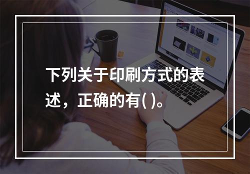 下列关于印刷方式的表述，正确的有( )。