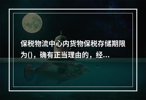 保税物流中心内货物保税存储期限为()，确有正当理由的，经主管