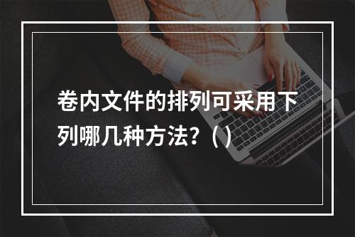 卷内文件的排列可采用下列哪几种方法？( )