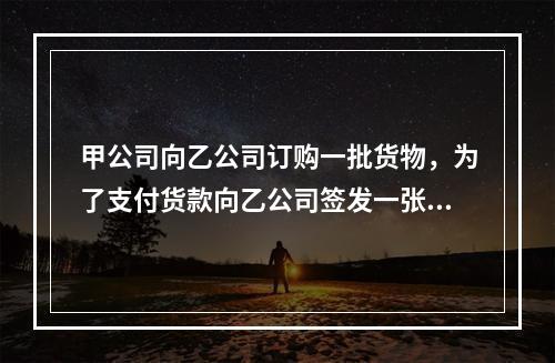 甲公司向乙公司订购一批货物，为了支付货款向乙公司签发一张50